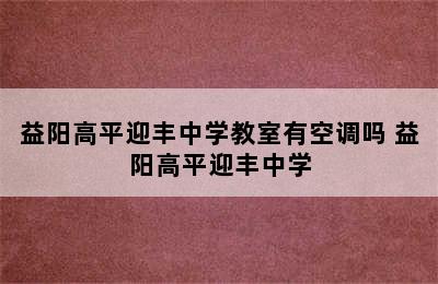 益阳高平迎丰中学教室有空调吗 益阳高平迎丰中学